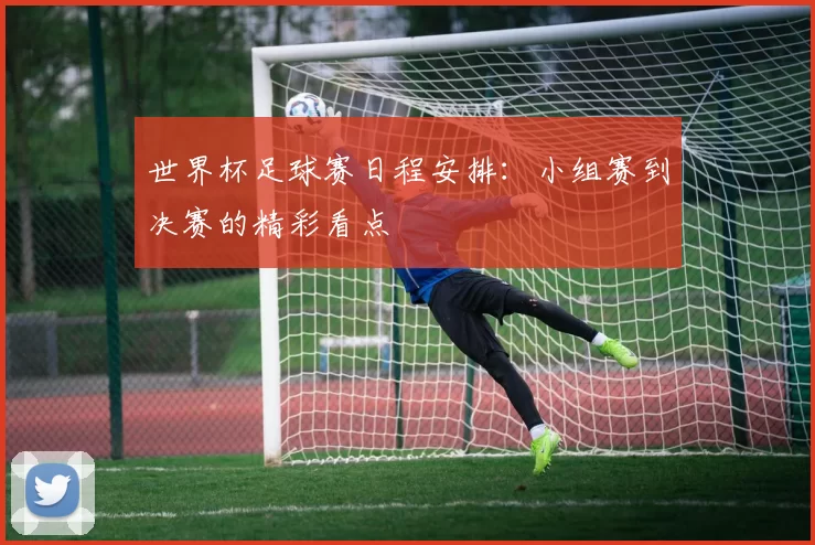 世界杯足球赛日程安排：小组赛到决赛的精彩看点