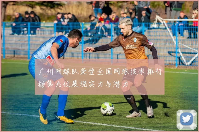 广州网球队荣登全国网球技术排行榜第九位展现实力与潜力