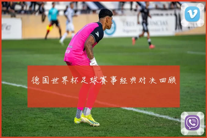 德国世界杯足球赛事经典对决回顾