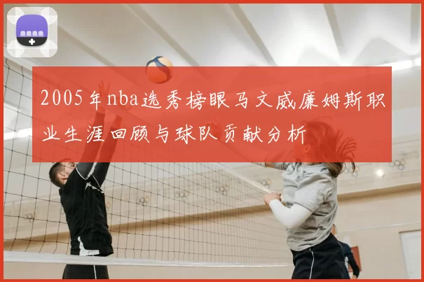 2005年nba选秀榜眼马文威廉姆斯职业生涯回顾与球队贡献分析