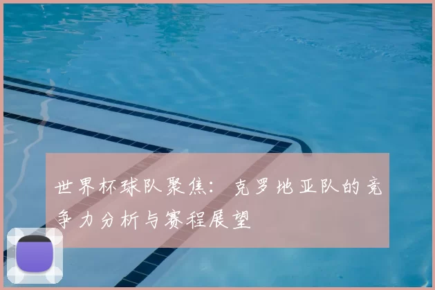 世界杯球队聚焦：克罗地亚队的竞争力分析与赛程展望