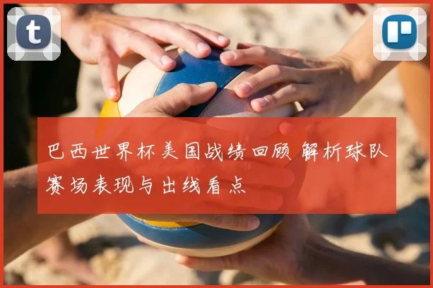 巴西世界杯美国战绩回顾 解析球队赛场表现与出线看点