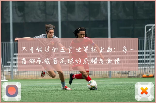 不可错过的五首世界杯金曲：每一首都承载着足球的荣耀与激情