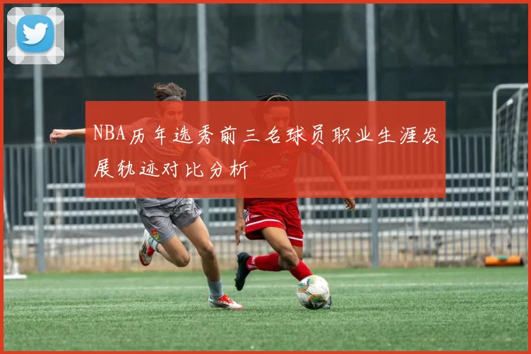 NBA历年选秀前三名球员职业生涯发展轨迹对比分析