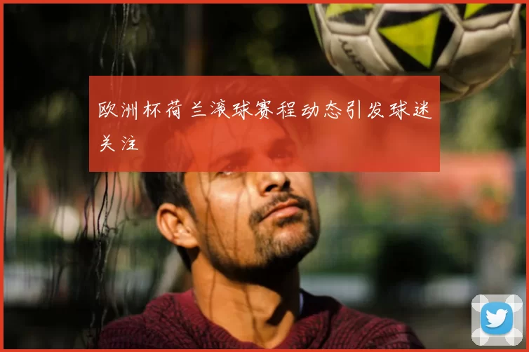 欧洲杯荷兰滚球赛程动态引发球迷关注