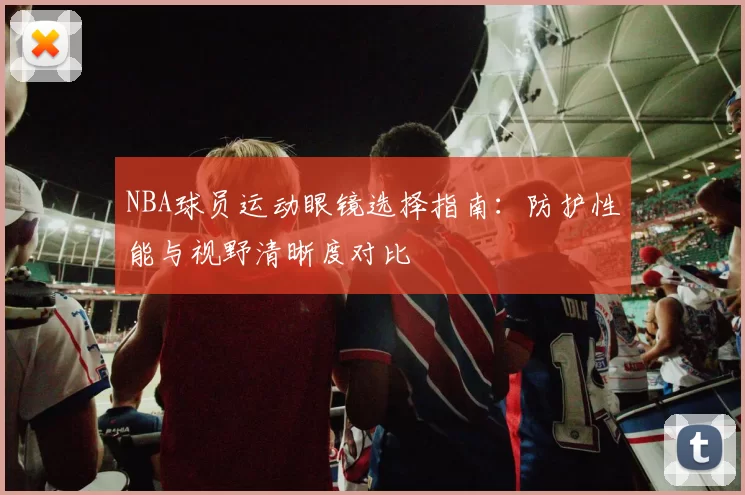 NBA球员运动眼镜选择指南：防护性能与视野清晰度对比