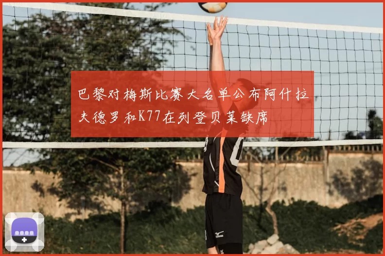 巴黎对梅斯比赛大名单公布阿什拉夫德罗和K77在列登贝莱缺席