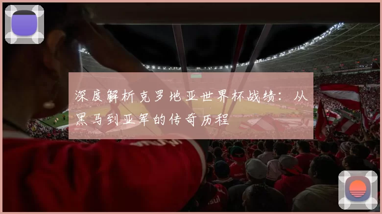深度解析克罗地亚世界杯战绩：从黑马到亚军的传奇历程