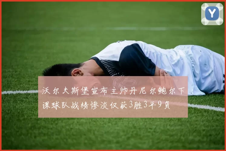 沃尔夫斯堡宣布主帅丹尼尔鲍尔下课球队战绩惨淡仅获3胜3平9负