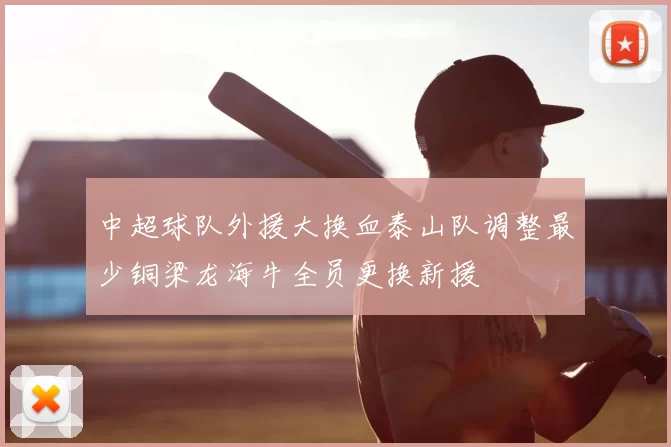 中超球队外援大换血泰山队调整最少铜梁龙海牛全员更换新援
