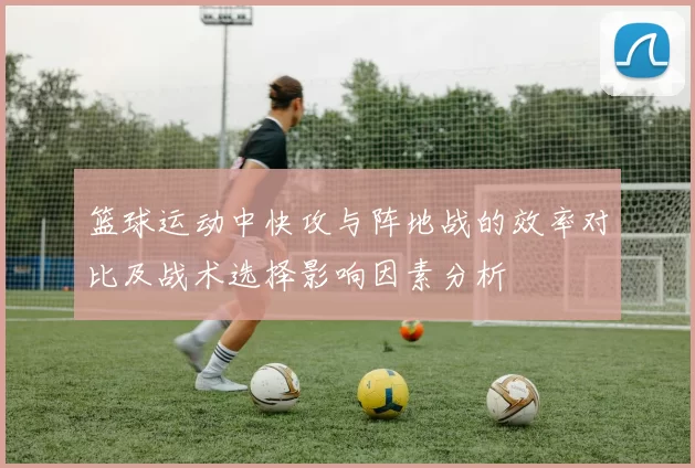 篮球运动中快攻与阵地战的效率对比及战术选择影响因素分析