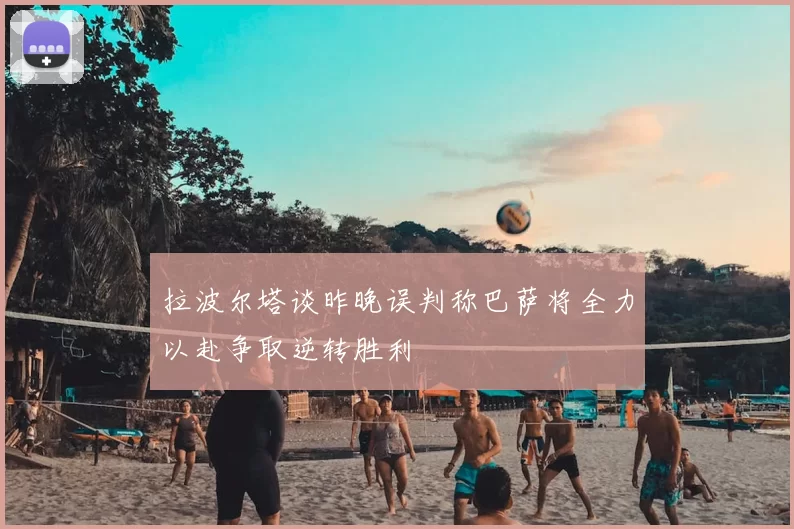拉波尔塔谈昨晚误判称巴萨将全力以赴争取逆转胜利