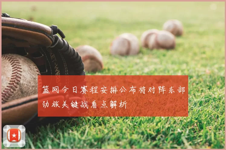 篮网今日赛程安排公布将对阵东部劲旅关键战看点解析