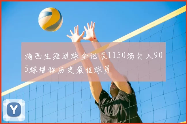 梅西生涯进球全记录1150场打入905球堪称历史最佳球员