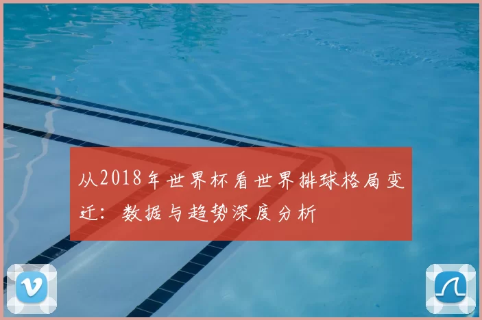 从2018年世界杯看世界排球格局变迁：数据与趋势深度分析