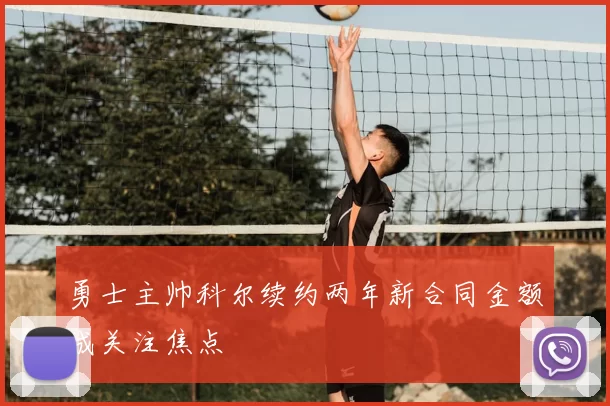 勇士主帅科尔续约两年新合同金额成关注焦点