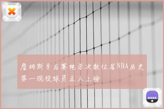 詹姆斯季后赛绝杀次数位居NBA历史第一现役球员五人上榜