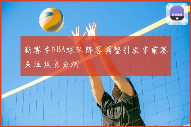 新赛季NBA球队阵容调整引发季前赛关注焦点分析