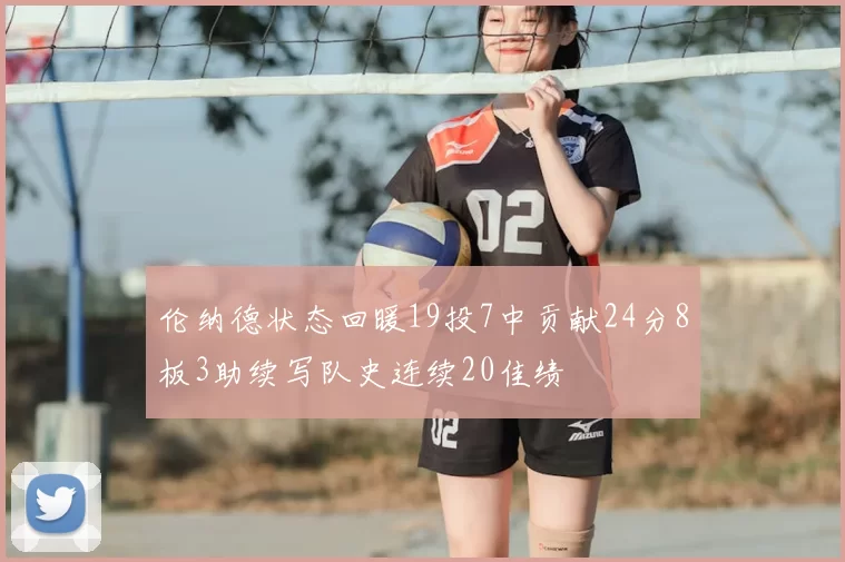 伦纳德状态回暖19投7中贡献24分8板3助续写队史连续20佳绩