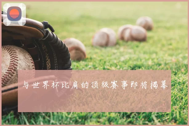 与世界杯比肩的顶级赛事即将揭幕