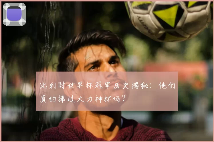 比利时世界杯冠军历史揭秘：他们真的捧过大力神杯吗？