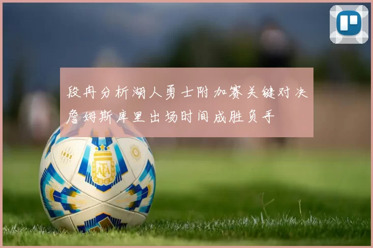 段冉分析湖人勇士附加赛关键对决詹姆斯库里出场时间成胜负手