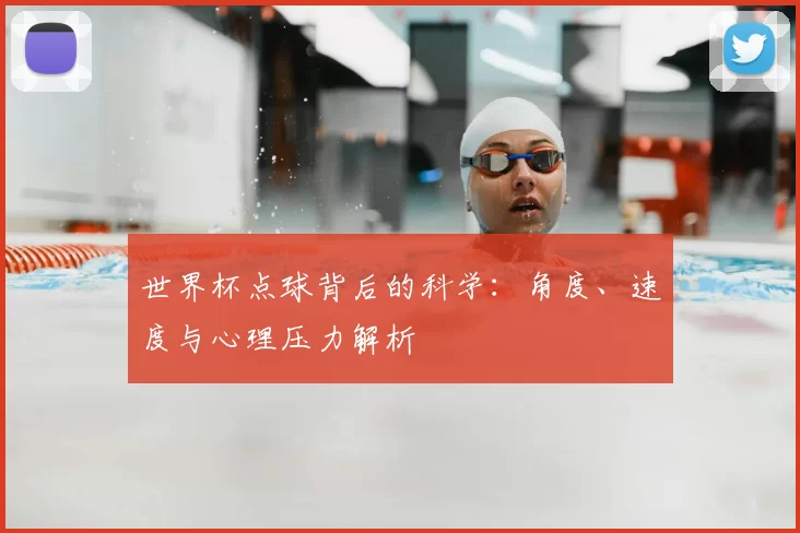 世界杯点球背后的科学：角度、速度与心理压力解析