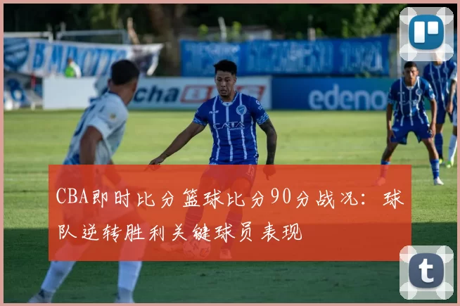 CBA即时比分篮球比分90分战况：球队逆转胜利关键球员表现