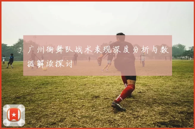 广州街舞队战术表现深度分析与数据解读探讨