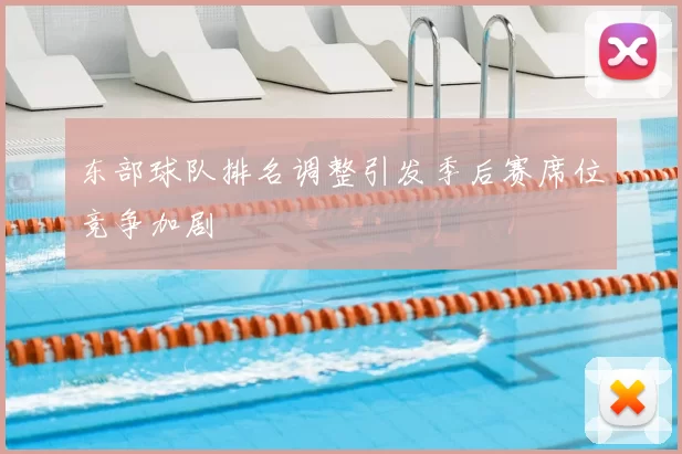 东部球队排名调整引发季后赛席位竞争加剧