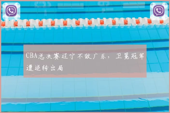 CBA总决赛辽宁不敌广东，卫冕冠军遭逆转出局