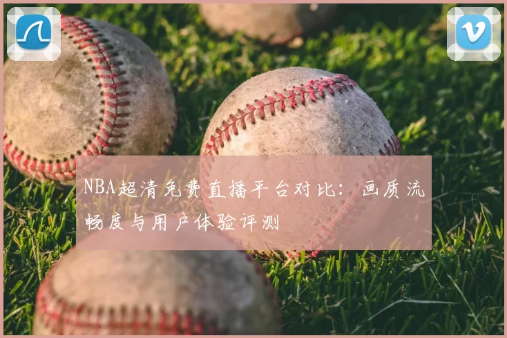 NBA超清免费直播平台对比:画质流畅度与用户体验评测