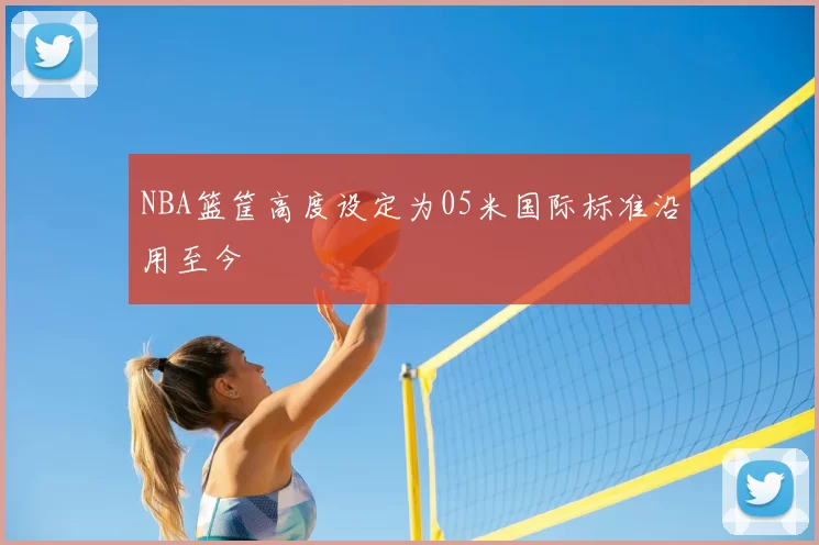 NBA篮筐高度设定为05米国际标准沿用至今