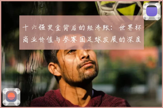 十六强奖金背后的经济账：世界杯商业价值与参赛国足球发展的深度关联