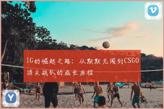 IG的崛起之路：从默默无闻到CSGO顶尖战队的成长历程