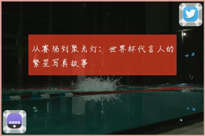 从赛场到聚光灯：世界杯代言人的繁星写真故事
