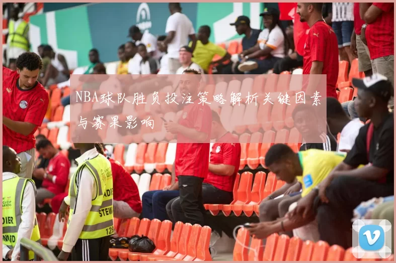 NBA球队胜负投注策略解析关键因素与赛果影响