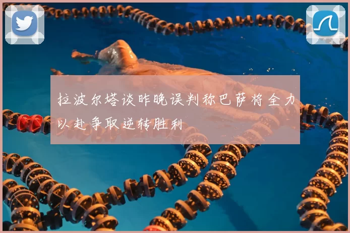 拉波尔塔谈昨晚误判称巴萨将全力以赴争取逆转胜利