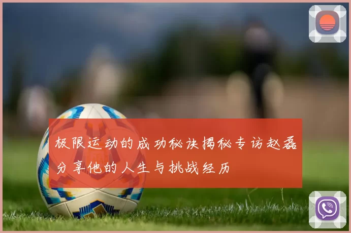 极限运动的成功秘诀揭秘专访赵磊分享他的人生与挑战经历