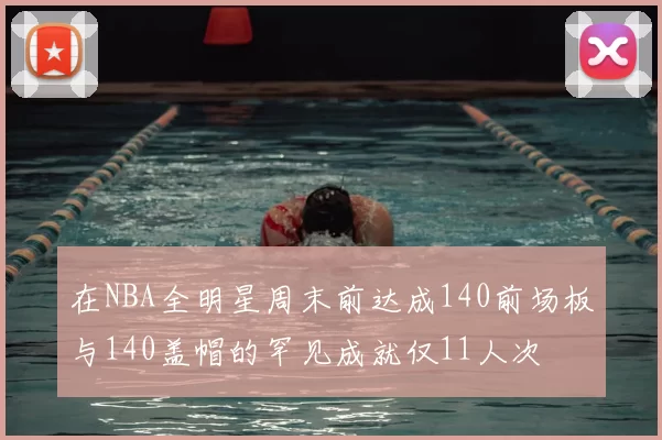 在NBA全明星周末前达成140前场板与140盖帽的罕见成就仅11人次