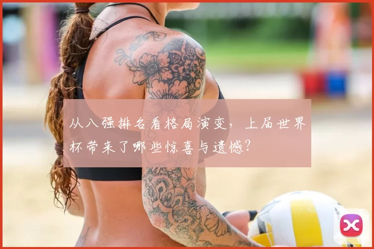 从八强排名看格局演变，上届世界杯带来了哪些惊喜与遗憾？
