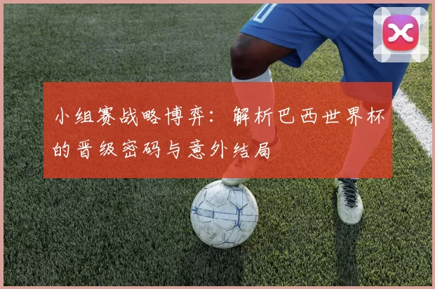 小组赛战略博弈:解析巴西世界杯的晋级密码与意外结局