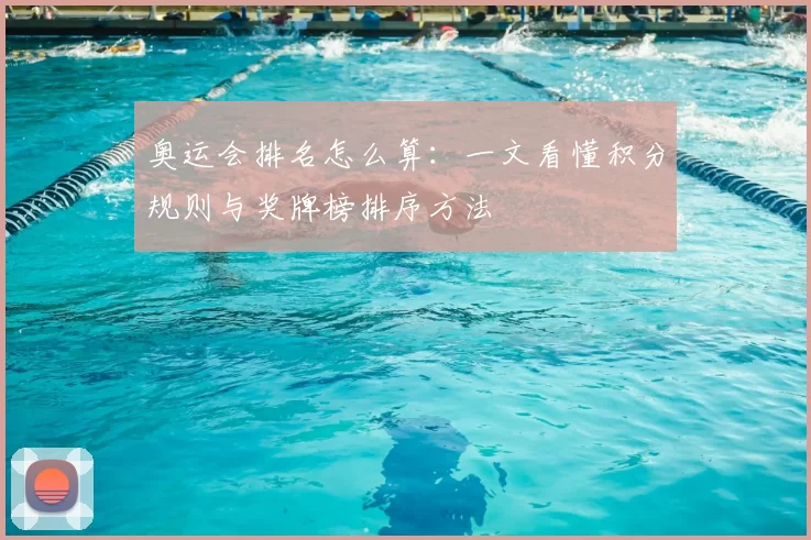 奥运会排名怎么算:一文看懂积分规则与奖牌榜排序方法