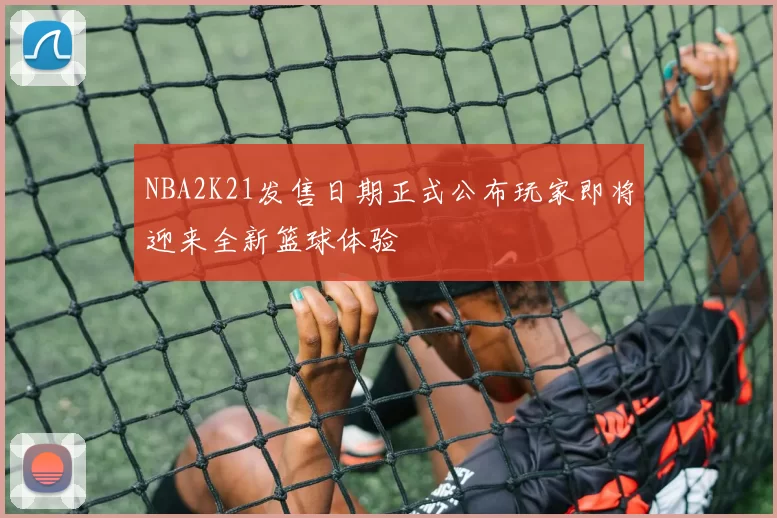 NBA2K21发售日期正式公布玩家即将迎来全新篮球体验