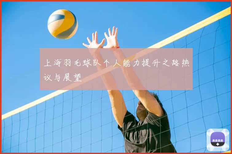 上海羽毛球队个人能力提升之路热议与展望