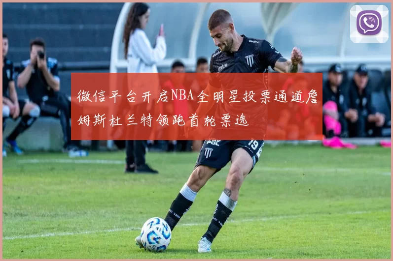 微信平台开启NBA全明星投票通道詹姆斯杜兰特领跑首轮票选