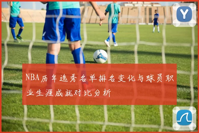 NBA历年选秀名单排名变化与球员职业生涯成就对比分析
