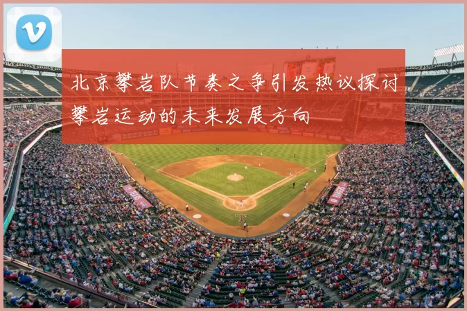 北京攀岩队节奏之争引发热议探讨攀岩运动的未来发展方向