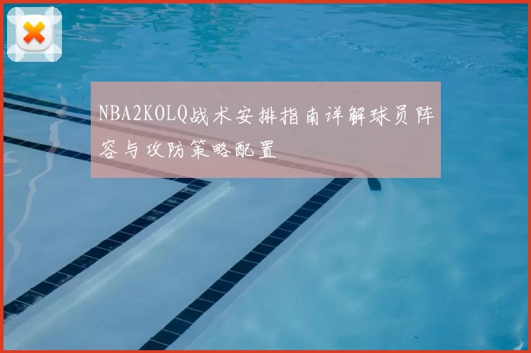 NBA2KOLQ战术安排指南详解球员阵容与攻防策略配置