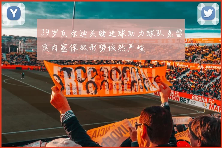 39岁瓦尔迪关键进球助力球队克雷莫内塞保级形势依然严峻